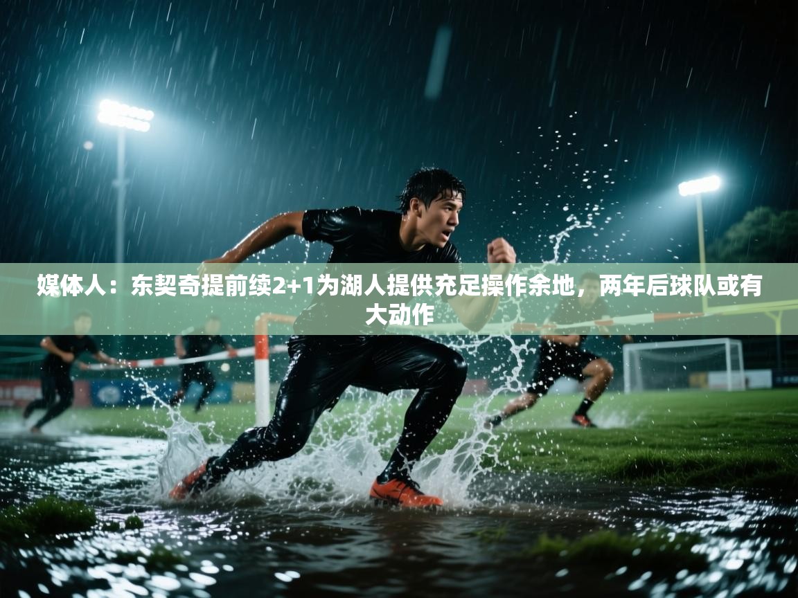 媒体人:东契奇提前续2+1为湖人提供充足操作余地,两年后球队或有大动作 第2张