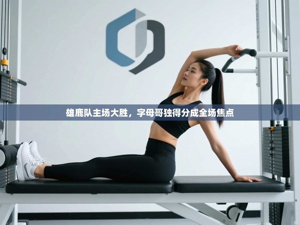 雄鹿队主场大胜，字母哥独得分成全场焦点  第1张